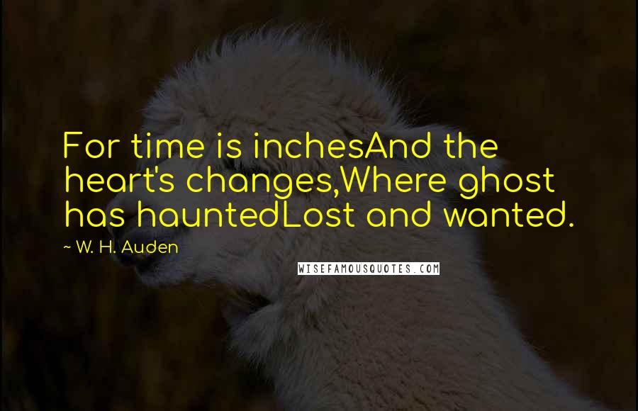 W. H. Auden Quotes: For time is inchesAnd the heart's changes,Where ghost has hauntedLost and wanted.