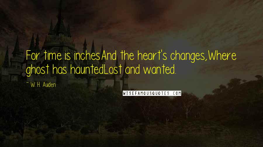 W. H. Auden Quotes: For time is inchesAnd the heart's changes,Where ghost has hauntedLost and wanted.