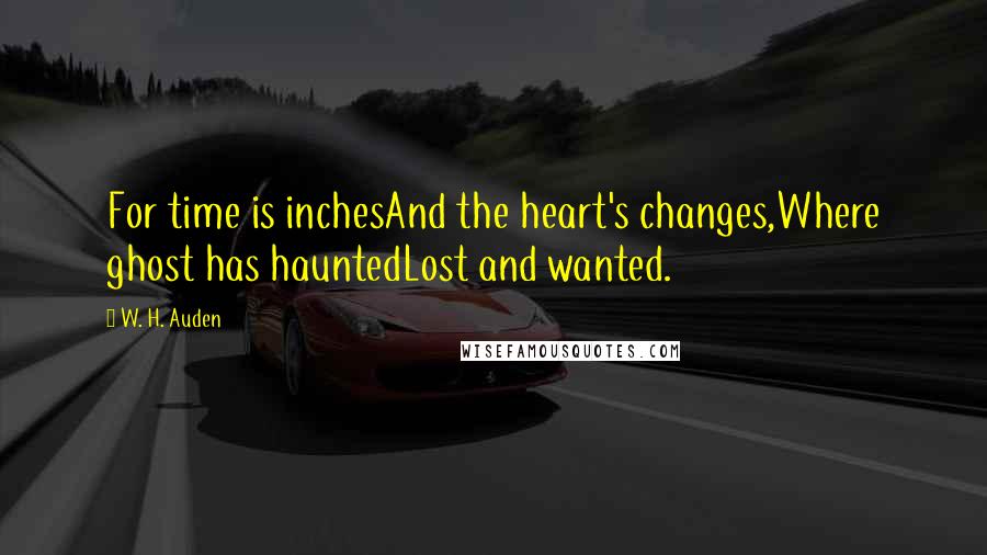 W. H. Auden Quotes: For time is inchesAnd the heart's changes,Where ghost has hauntedLost and wanted.