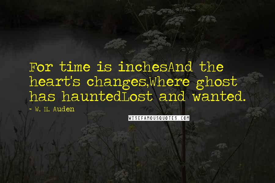 W. H. Auden Quotes: For time is inchesAnd the heart's changes,Where ghost has hauntedLost and wanted.