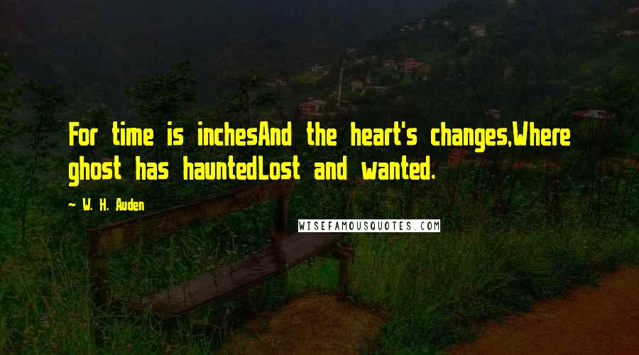 W. H. Auden Quotes: For time is inchesAnd the heart's changes,Where ghost has hauntedLost and wanted.