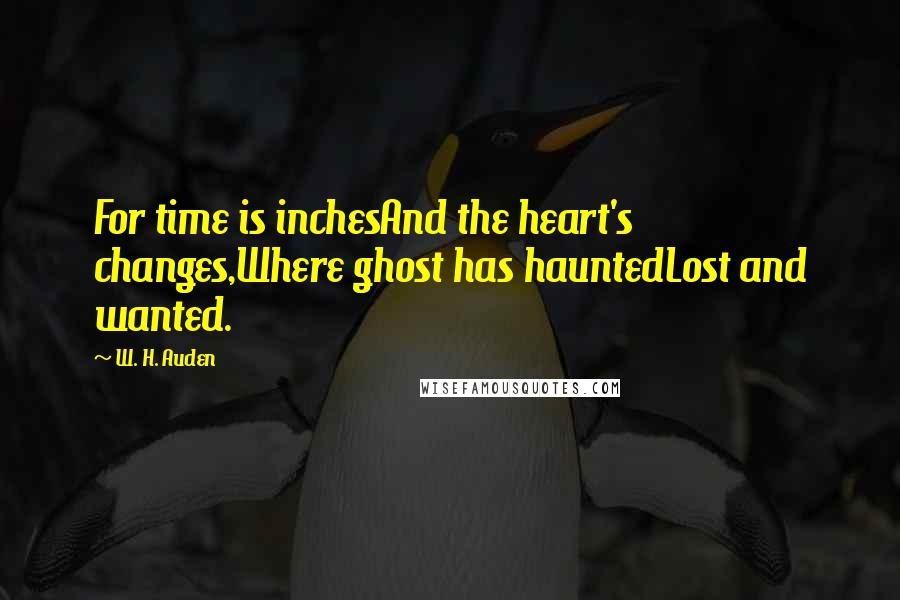 W. H. Auden Quotes: For time is inchesAnd the heart's changes,Where ghost has hauntedLost and wanted.