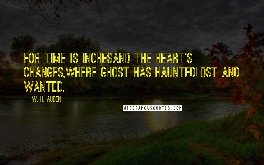 W. H. Auden Quotes: For time is inchesAnd the heart's changes,Where ghost has hauntedLost and wanted.