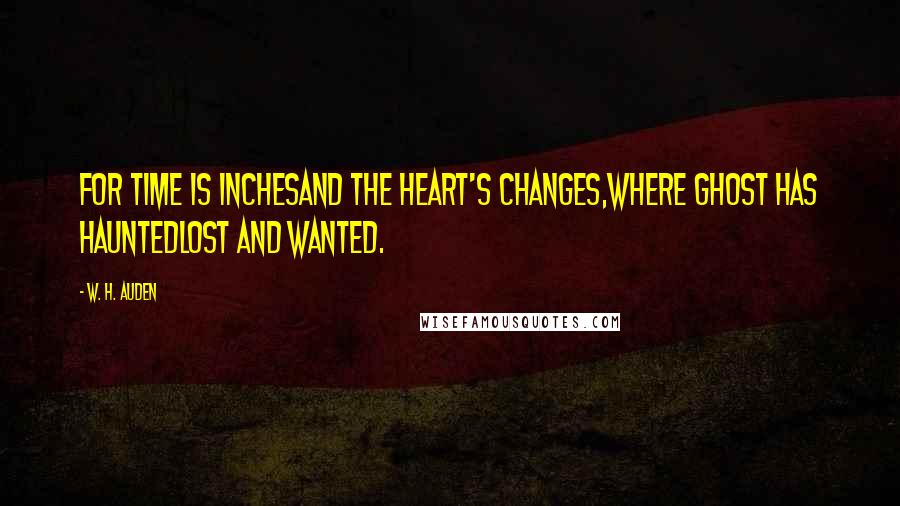 W. H. Auden Quotes: For time is inchesAnd the heart's changes,Where ghost has hauntedLost and wanted.