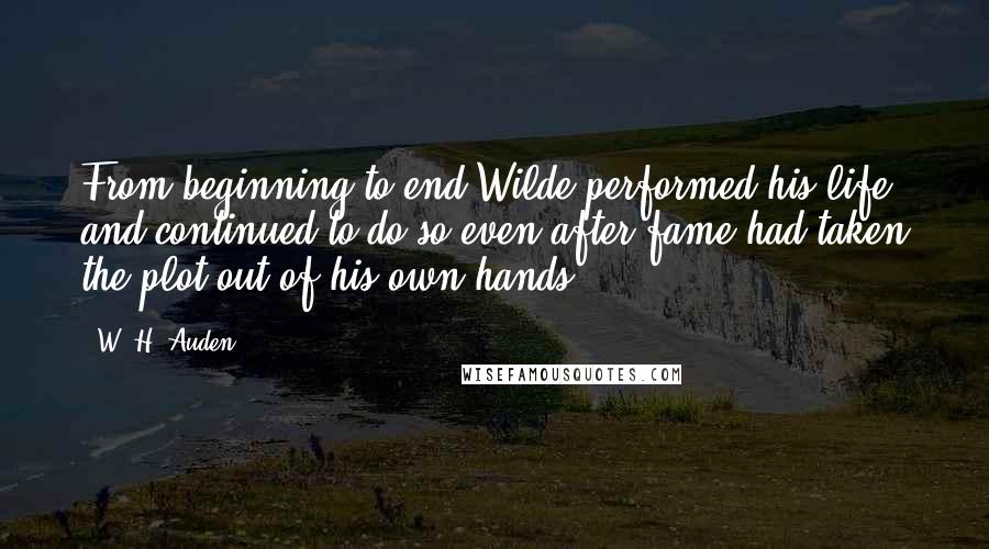 W. H. Auden Quotes: From beginning to end Wilde performed his life and continued to do so even after fame had taken the plot out of his own hands.