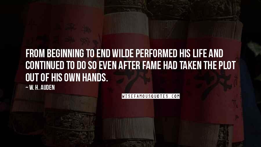 W. H. Auden Quotes: From beginning to end Wilde performed his life and continued to do so even after fame had taken the plot out of his own hands.