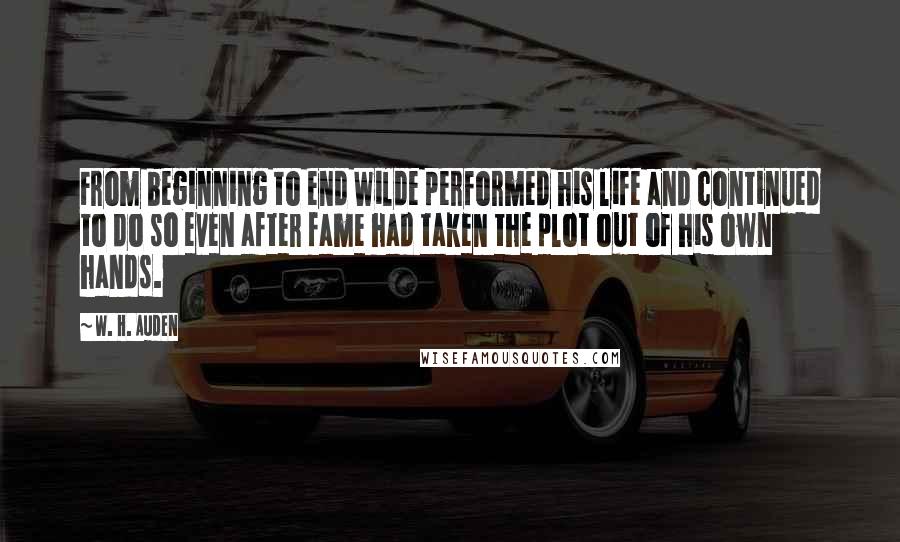 W. H. Auden Quotes: From beginning to end Wilde performed his life and continued to do so even after fame had taken the plot out of his own hands.