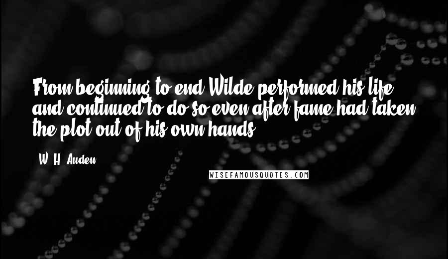 W. H. Auden Quotes: From beginning to end Wilde performed his life and continued to do so even after fame had taken the plot out of his own hands.