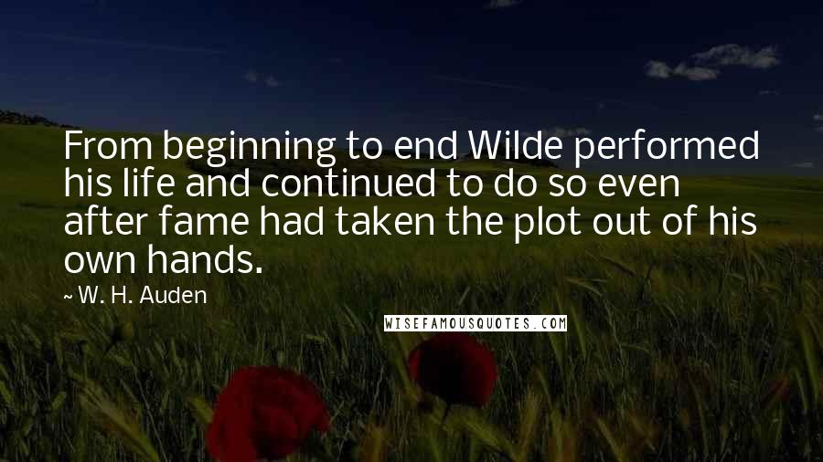 W. H. Auden Quotes: From beginning to end Wilde performed his life and continued to do so even after fame had taken the plot out of his own hands.