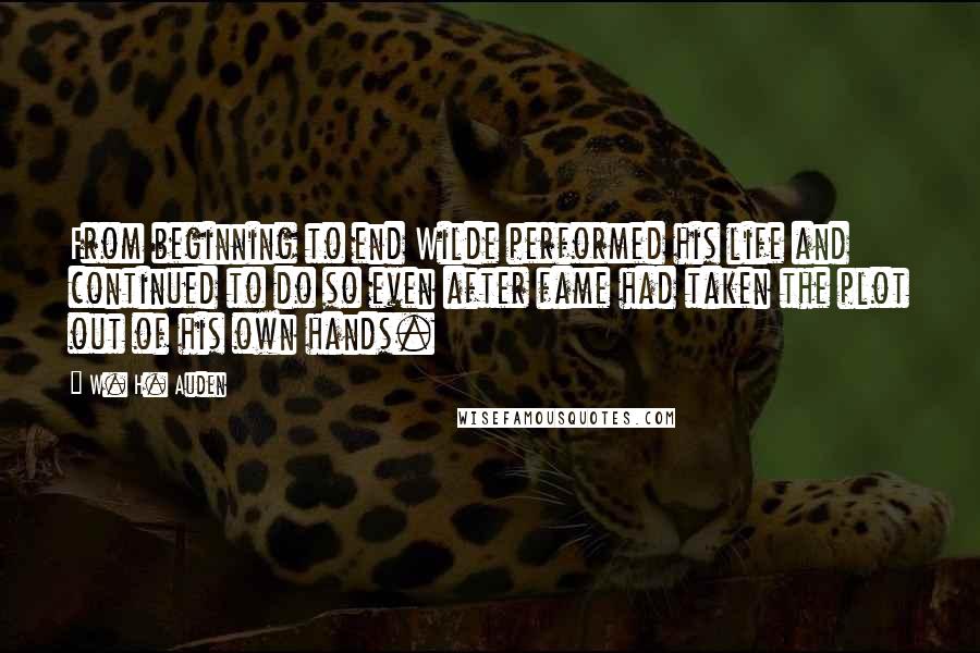 W. H. Auden Quotes: From beginning to end Wilde performed his life and continued to do so even after fame had taken the plot out of his own hands.