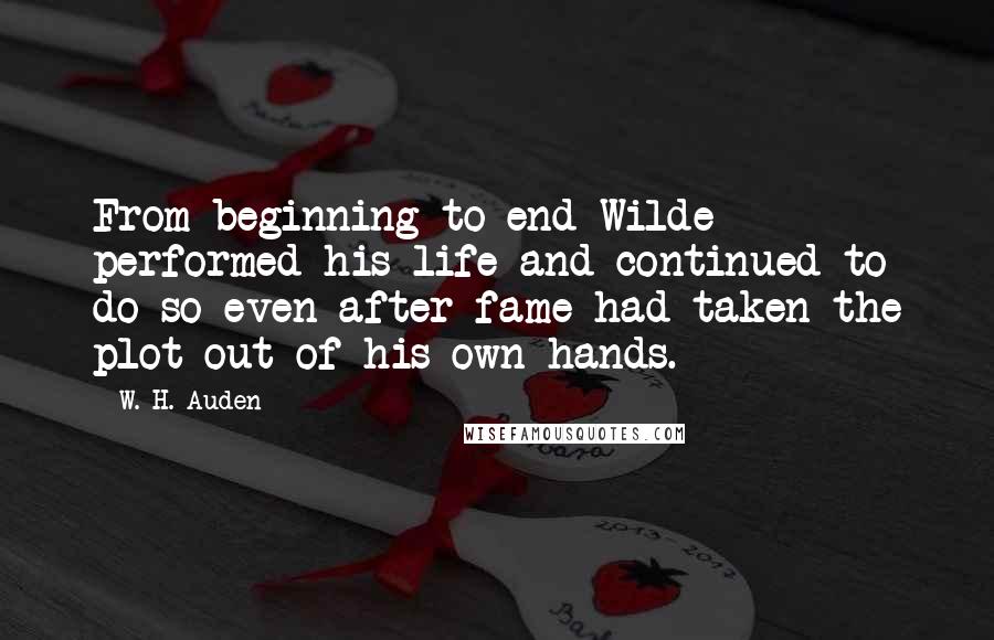 W. H. Auden Quotes: From beginning to end Wilde performed his life and continued to do so even after fame had taken the plot out of his own hands.
