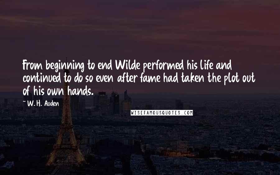 W. H. Auden Quotes: From beginning to end Wilde performed his life and continued to do so even after fame had taken the plot out of his own hands.