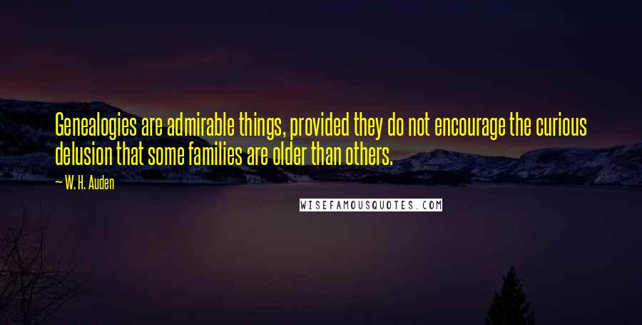 W. H. Auden Quotes: Genealogies are admirable things, provided they do not encourage the curious delusion that some families are older than others.