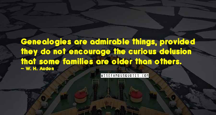 W. H. Auden Quotes: Genealogies are admirable things, provided they do not encourage the curious delusion that some families are older than others.