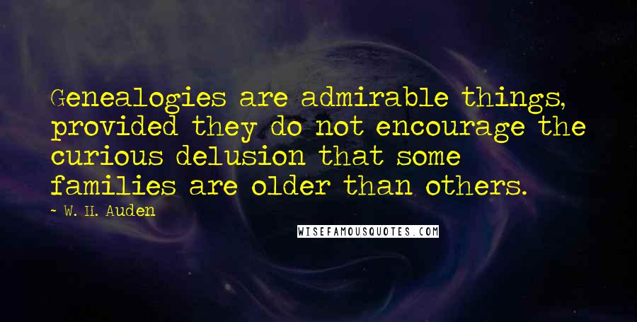 W. H. Auden Quotes: Genealogies are admirable things, provided they do not encourage the curious delusion that some families are older than others.