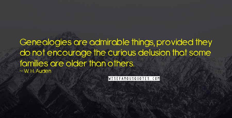 W. H. Auden Quotes: Genealogies are admirable things, provided they do not encourage the curious delusion that some families are older than others.