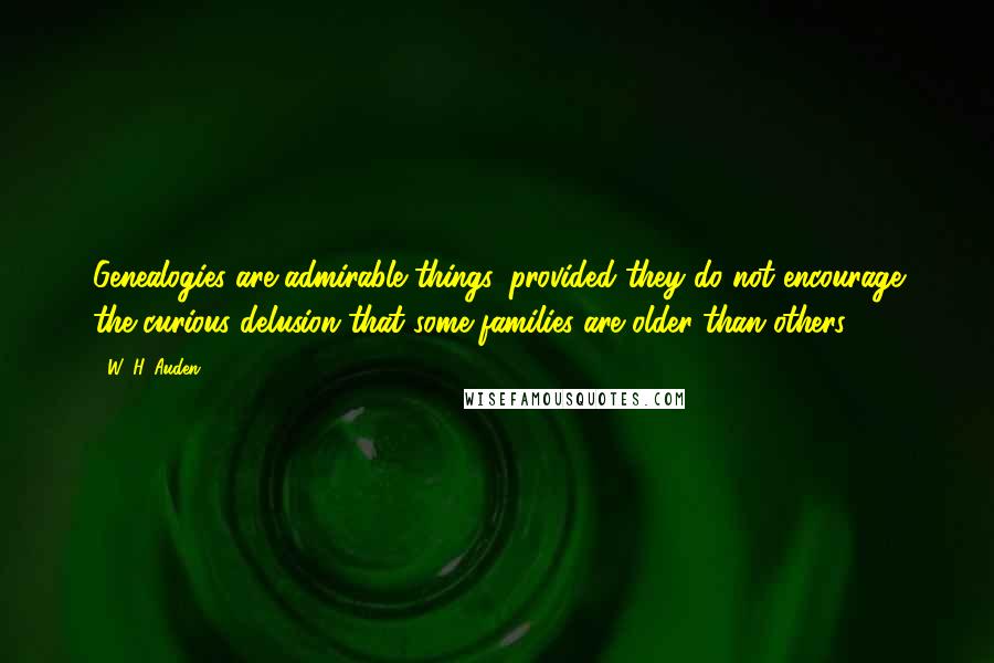 W. H. Auden Quotes: Genealogies are admirable things, provided they do not encourage the curious delusion that some families are older than others.