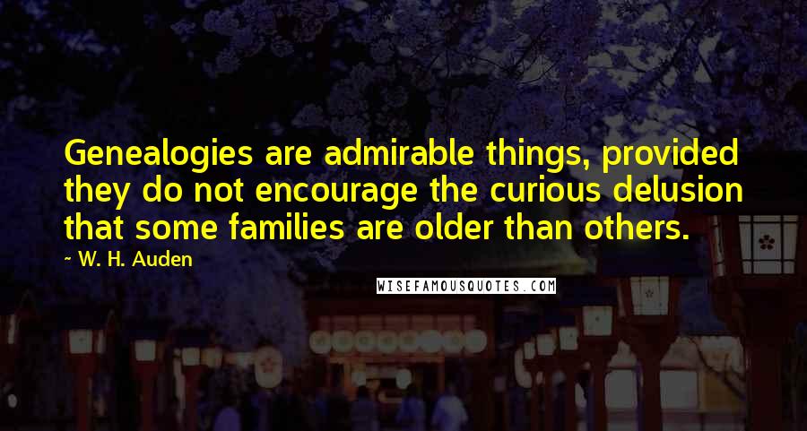 W. H. Auden Quotes: Genealogies are admirable things, provided they do not encourage the curious delusion that some families are older than others.