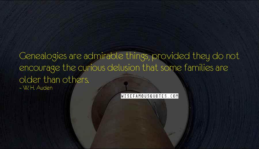 W. H. Auden Quotes: Genealogies are admirable things, provided they do not encourage the curious delusion that some families are older than others.