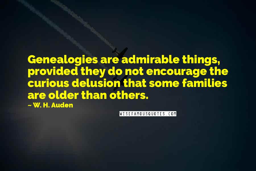 W. H. Auden Quotes: Genealogies are admirable things, provided they do not encourage the curious delusion that some families are older than others.