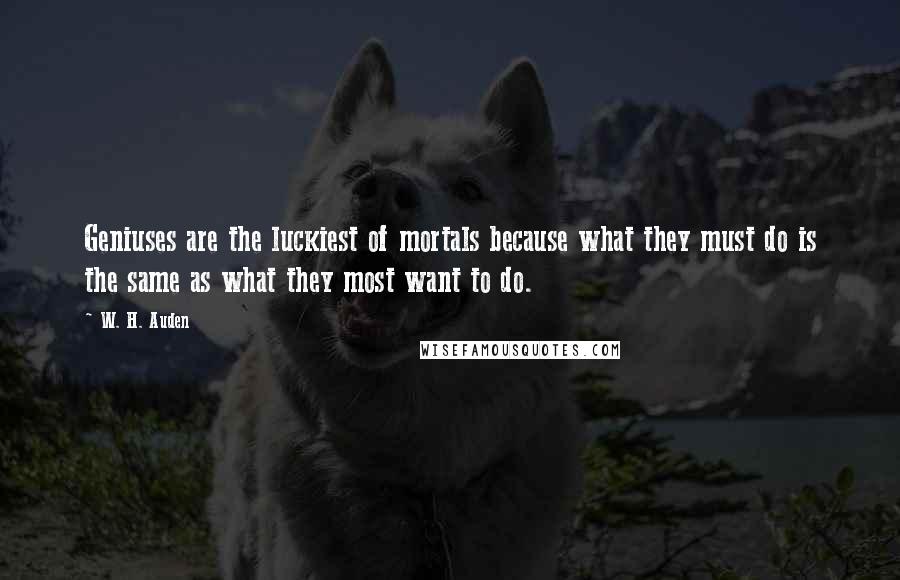 W. H. Auden Quotes: Geniuses are the luckiest of mortals because what they must do is the same as what they most want to do.
