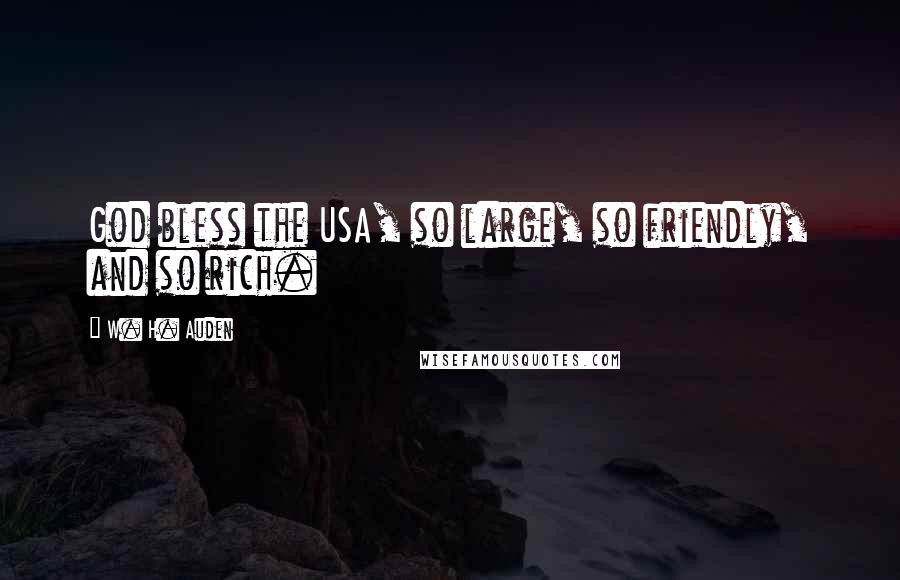 W. H. Auden Quotes: God bless the USA, so large, so friendly, and so rich.