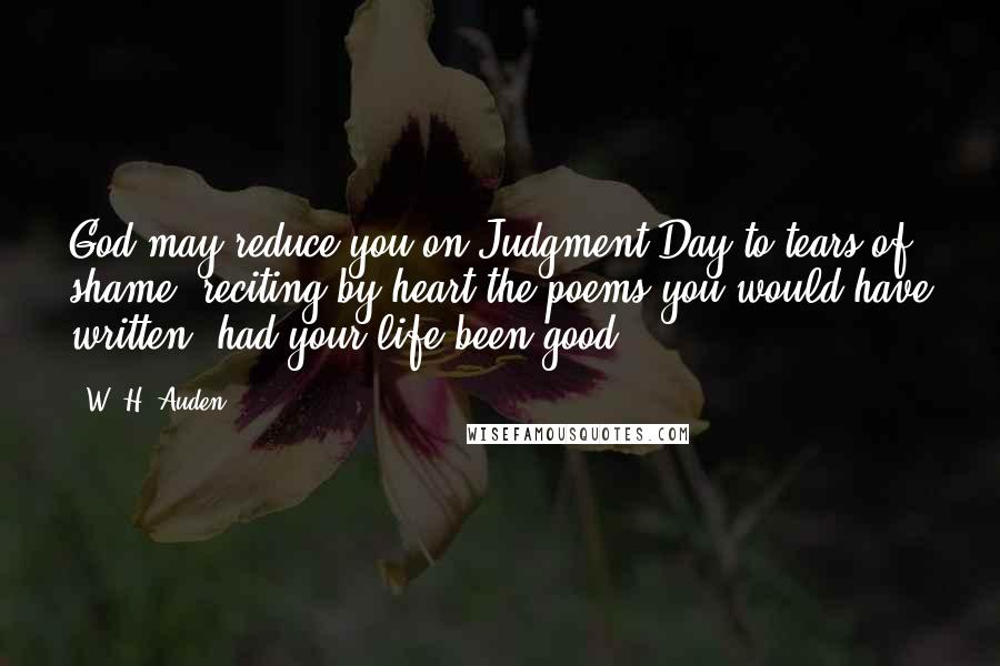 W. H. Auden Quotes: God may reduce you on Judgment Day to tears of shame, reciting by heart the poems you would have written, had your life been good.