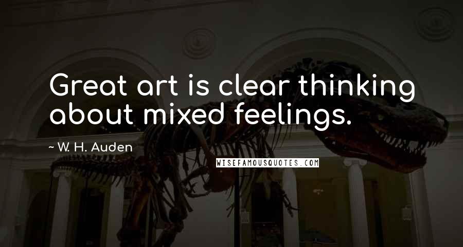 W. H. Auden Quotes: Great art is clear thinking about mixed feelings.