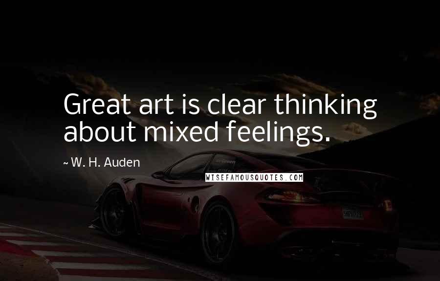 W. H. Auden Quotes: Great art is clear thinking about mixed feelings.