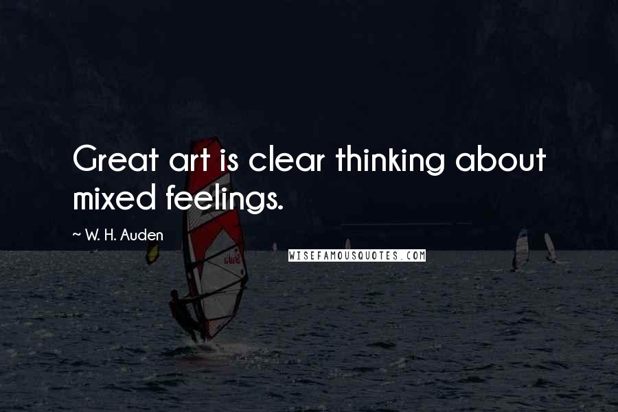 W. H. Auden Quotes: Great art is clear thinking about mixed feelings.