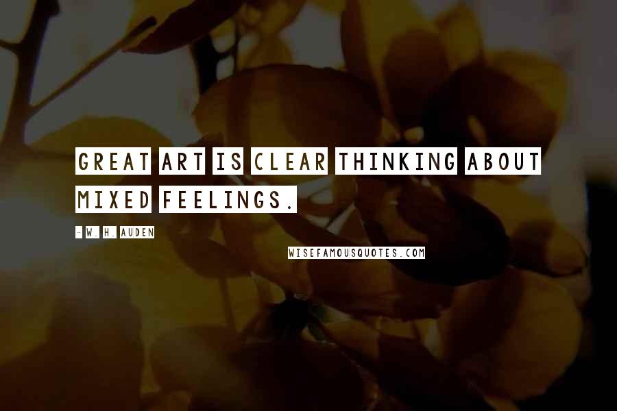 W. H. Auden Quotes: Great art is clear thinking about mixed feelings.