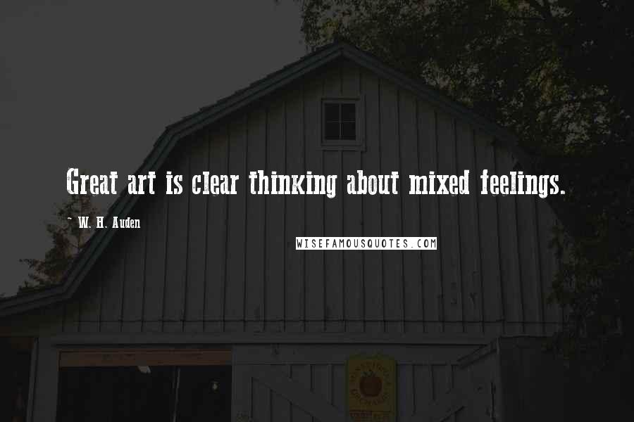 W. H. Auden Quotes: Great art is clear thinking about mixed feelings.