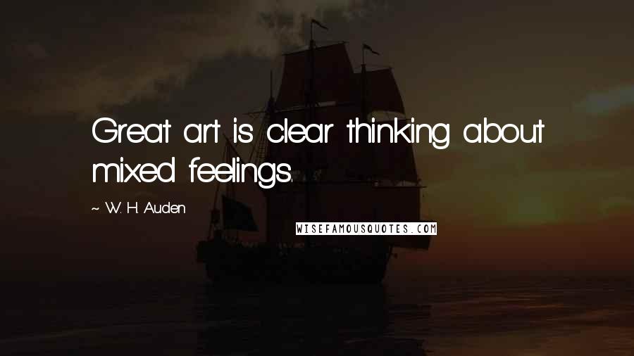 W. H. Auden Quotes: Great art is clear thinking about mixed feelings.