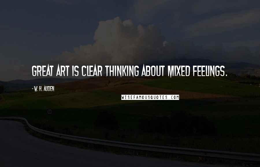 W. H. Auden Quotes: Great art is clear thinking about mixed feelings.