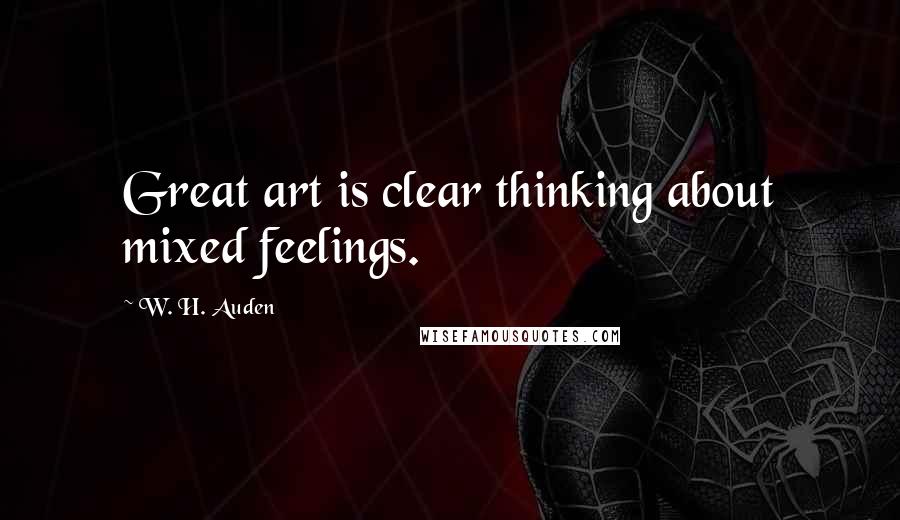 W. H. Auden Quotes: Great art is clear thinking about mixed feelings.