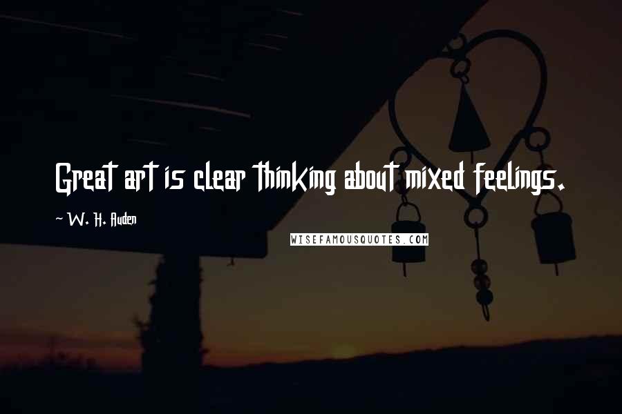 W. H. Auden Quotes: Great art is clear thinking about mixed feelings.