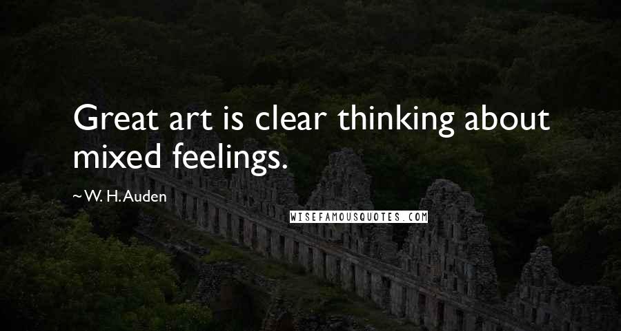 W. H. Auden Quotes: Great art is clear thinking about mixed feelings.