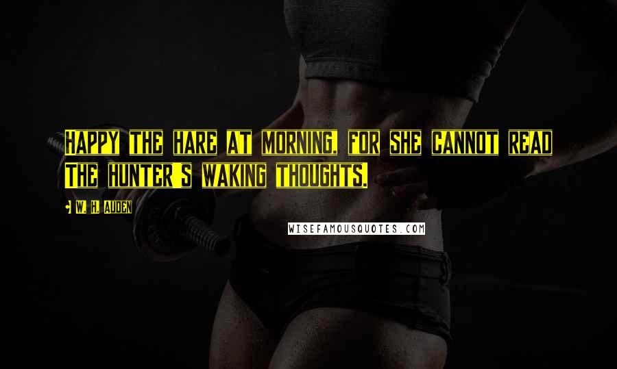 W. H. Auden Quotes: Happy the hare at morning, for she cannot read The hunter's waking thoughts.