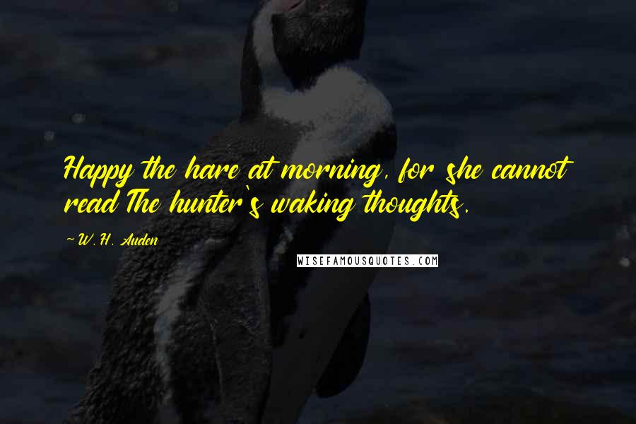W. H. Auden Quotes: Happy the hare at morning, for she cannot read The hunter's waking thoughts.
