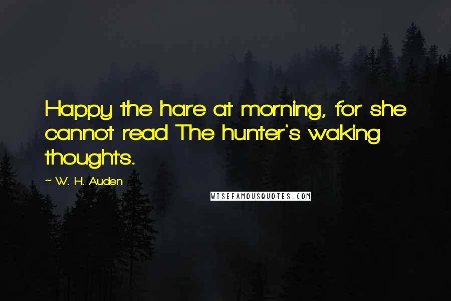W. H. Auden Quotes: Happy the hare at morning, for she cannot read The hunter's waking thoughts.