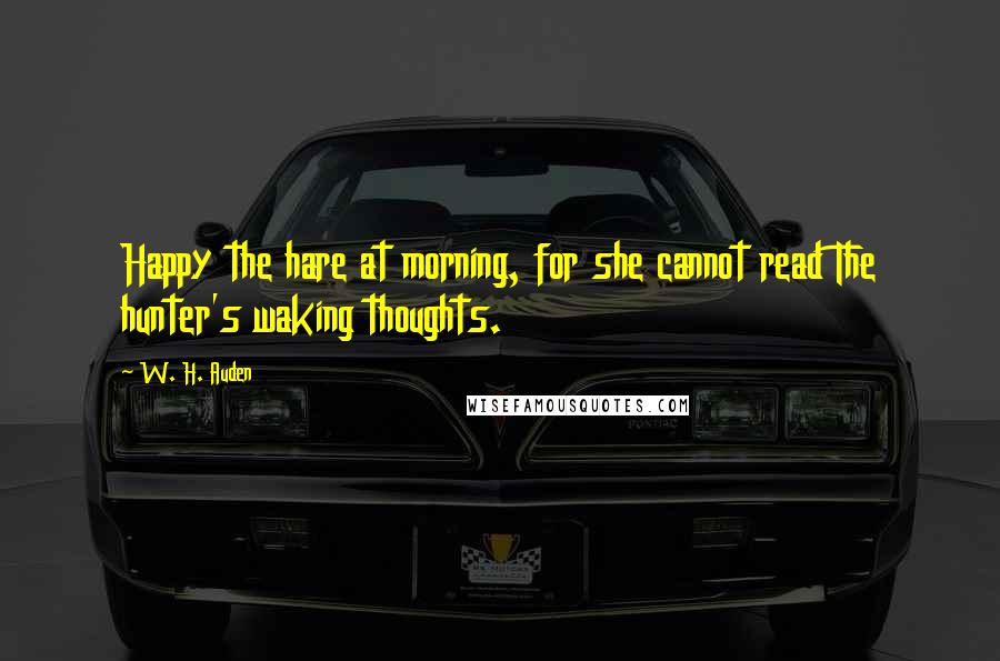 W. H. Auden Quotes: Happy the hare at morning, for she cannot read The hunter's waking thoughts.