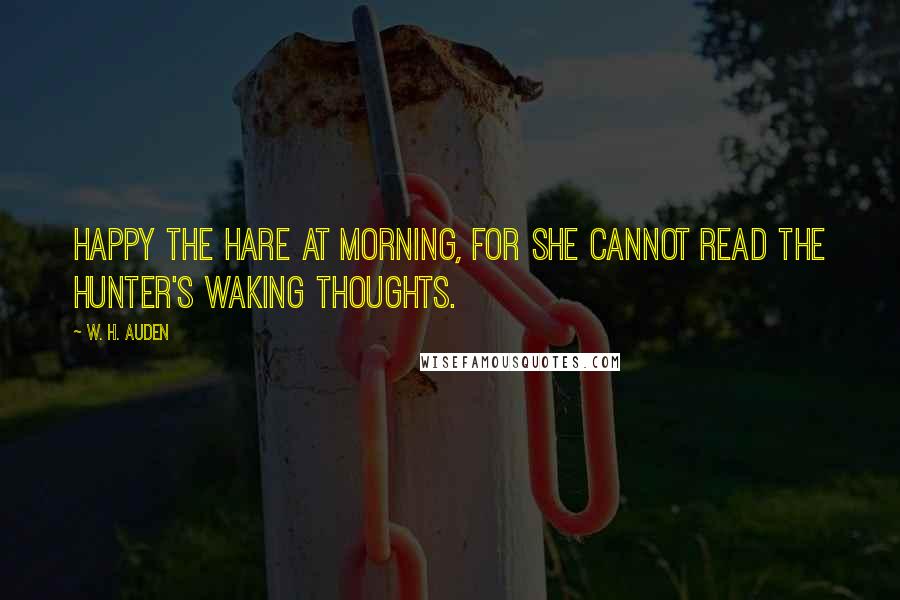W. H. Auden Quotes: Happy the hare at morning, for she cannot read The hunter's waking thoughts.