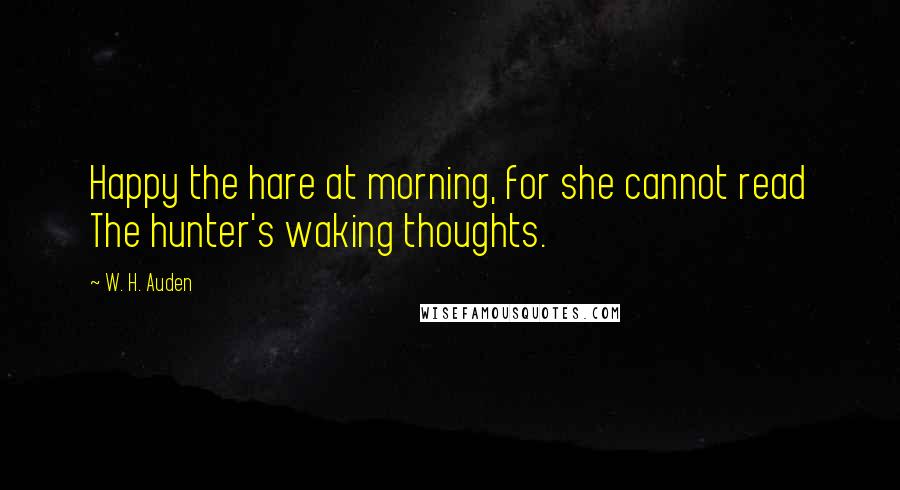 W. H. Auden Quotes: Happy the hare at morning, for she cannot read The hunter's waking thoughts.