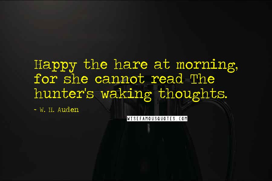 W. H. Auden Quotes: Happy the hare at morning, for she cannot read The hunter's waking thoughts.