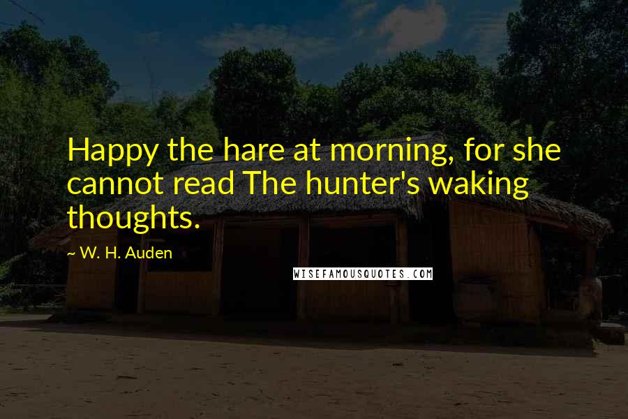 W. H. Auden Quotes: Happy the hare at morning, for she cannot read The hunter's waking thoughts.