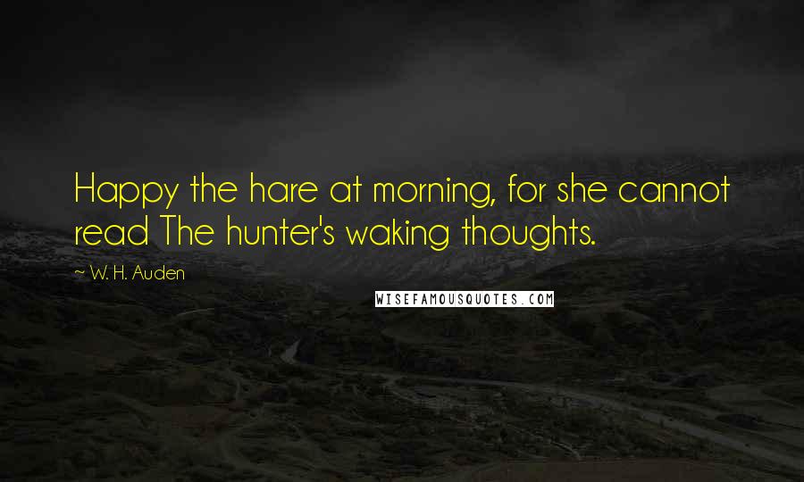 W. H. Auden Quotes: Happy the hare at morning, for she cannot read The hunter's waking thoughts.