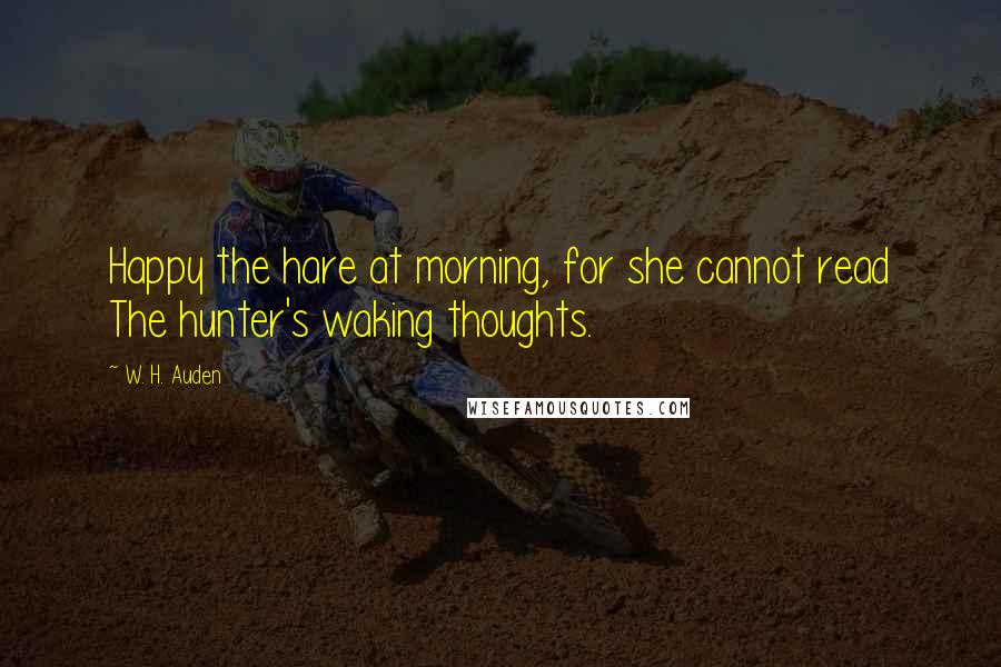 W. H. Auden Quotes: Happy the hare at morning, for she cannot read The hunter's waking thoughts.