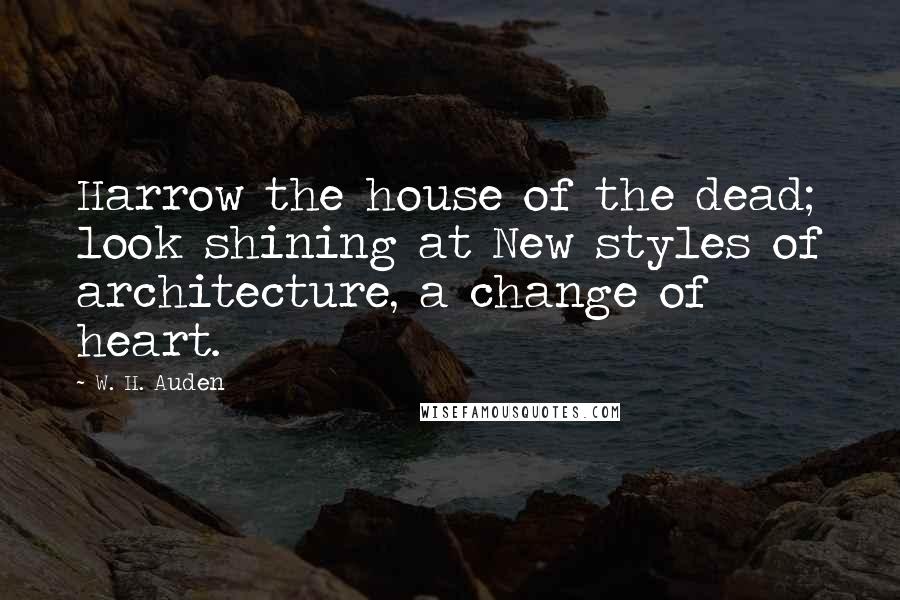 W. H. Auden Quotes: Harrow the house of the dead; look shining at New styles of architecture, a change of heart.