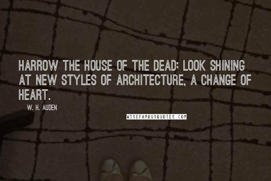 W. H. Auden Quotes: Harrow the house of the dead; look shining at New styles of architecture, a change of heart.