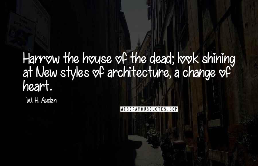 W. H. Auden Quotes: Harrow the house of the dead; look shining at New styles of architecture, a change of heart.